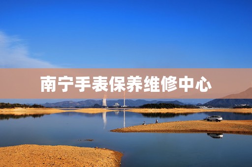 南寧手表保養維修中心