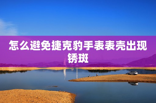 怎么避免捷克豹手表表殼出現銹斑
