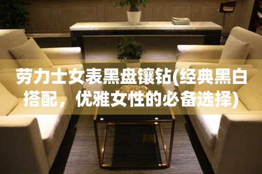 勞力士女表黑盤鑲鉆(經典黑白搭配，優雅女性的必備選擇)