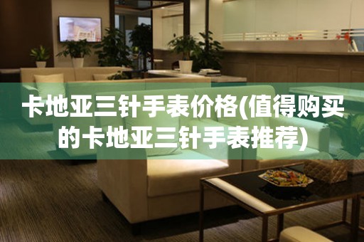 卡地亞三針手表價(jià)格(值得購買的卡地亞三針手表推薦)