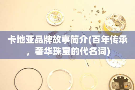 卡地亞品牌故事簡介(百年傳承，奢華珠寶的代名詞)