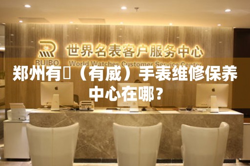 鄭州有喴（有威）手表維修保養(yǎng)中心在哪？