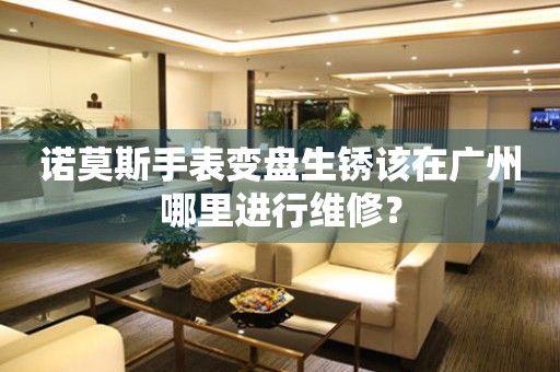 廣州諾莫斯手表維修保養(yǎng)中心在哪？