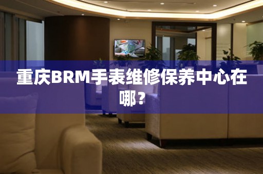 重慶BRM手表維修保養中心在哪？