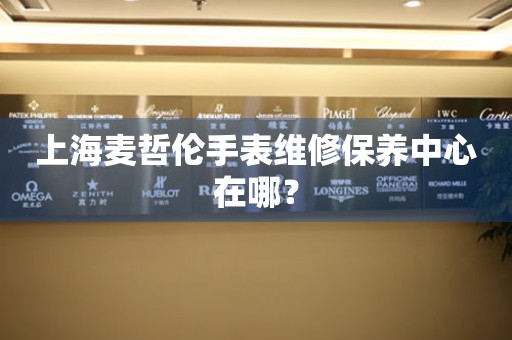 上海麥哲倫手表維修保養中心在哪？