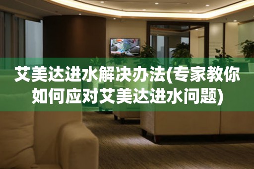 艾美達進水解決辦法(專家教你如何應對艾美達進水問題)