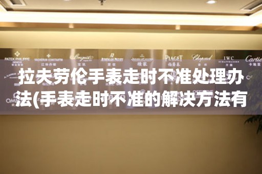 拉夫勞倫手表走時(shí)不準(zhǔn)處理辦法(手表走時(shí)不準(zhǔn)的解決方法有哪些)