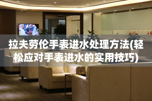 拉夫勞倫手表進(jìn)水處理方法(輕松應(yīng)對(duì)手表進(jìn)水的實(shí)用技巧)