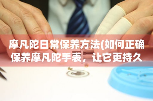 摩凡陀日常保養方法(如何正確保養摩凡陀手表，讓它更持久耐用)