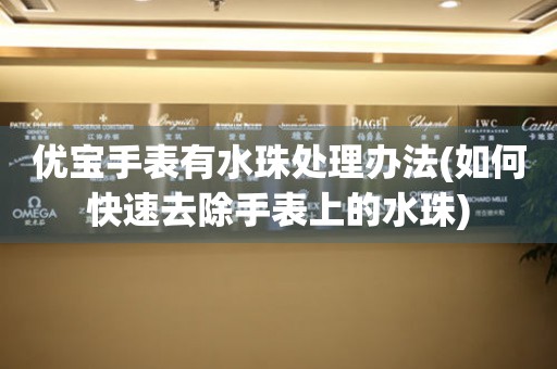 優寶手表有水珠處理辦法(如何快速去除手表上的水珠)