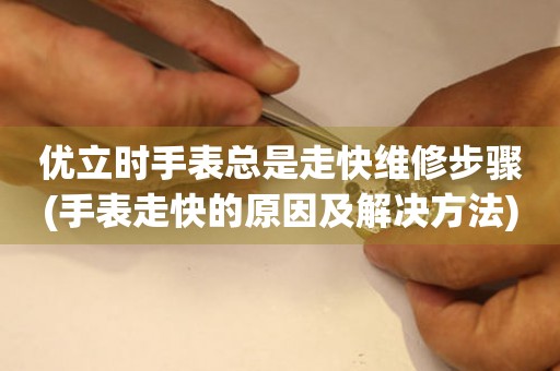 優立時手表總是走快維修步驟(手表走快的原因及解決方法)