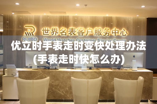 優立時手表走時變快處理辦法(手表走時快怎么辦)