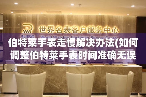 伯特萊手表走慢解決辦法(如何調整伯特萊手表時間準確無誤)
