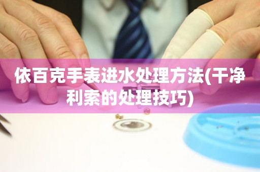 依百克手表進水處理方法(干凈利索的處理技巧)
