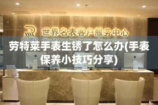 勞特萊手表生銹了怎么辦(手表保養小技巧分享)