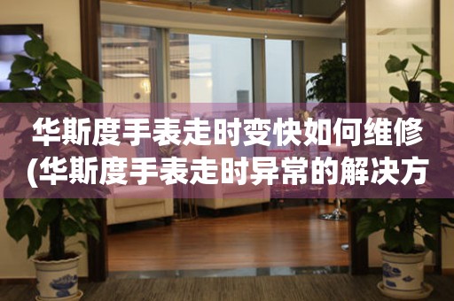 華斯度手表走時變快如何維修(華斯度手表走時異常的解決方法)
