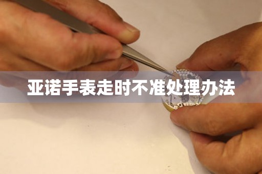 亞諾手表走時不準處理辦法