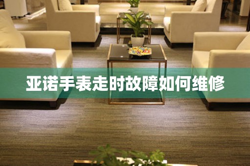 亞諾手表走時故障如何維修
