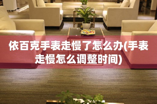 依百克手表走慢了怎么辦(手表走慢怎么調整時間)