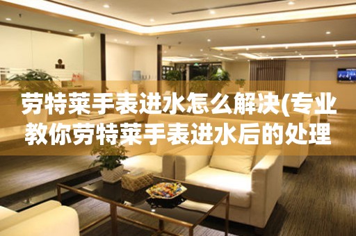 勞特萊手表進水怎么解決(專業教你勞特萊手表進水后的處理方法)
