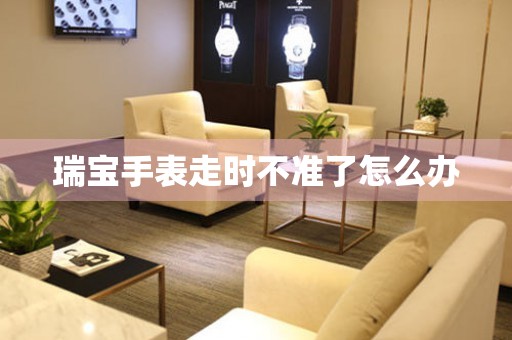 瑞寶手表走時不準了怎么辦
