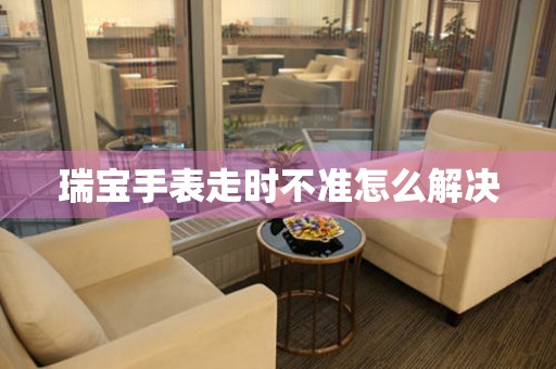 瑞寶手表走時不準怎么解決