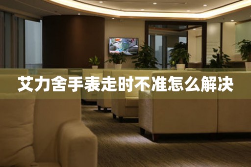 艾力舍手表走時不準怎么解決