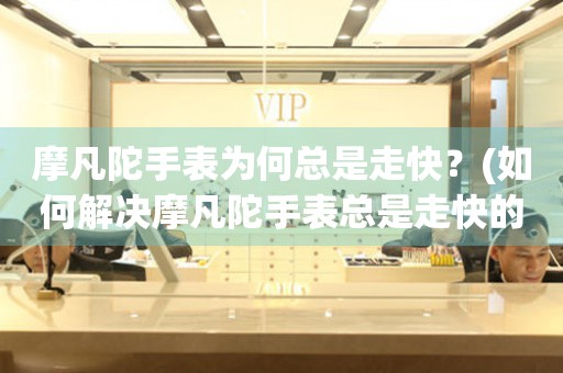摩凡陀手表為何總是走快？(如何解決摩凡陀手表總是走快的問題)