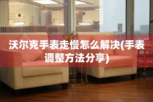 沃爾克手表走慢怎么解決(手表調整方法分享)