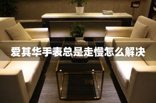 愛其華手表總是走慢怎么解決