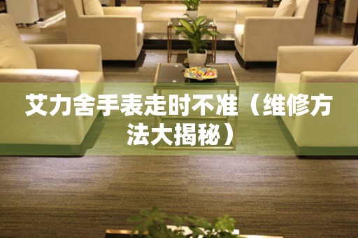 艾力舍手表走時不準（維修方法大揭秘）