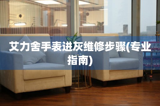 艾力舍手表進灰維修步驟(專業指南)