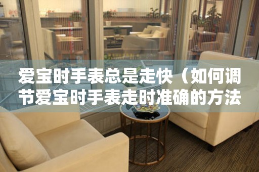 愛寶時手表總是走快（如何調節愛寶時手表走時準確的方法）