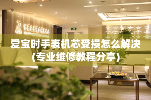 愛寶時手表機芯受損怎么解決(專業維修教程分享)