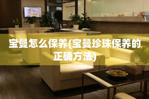 寶曼怎么保養(寶曼珍珠保養的正確方法)
