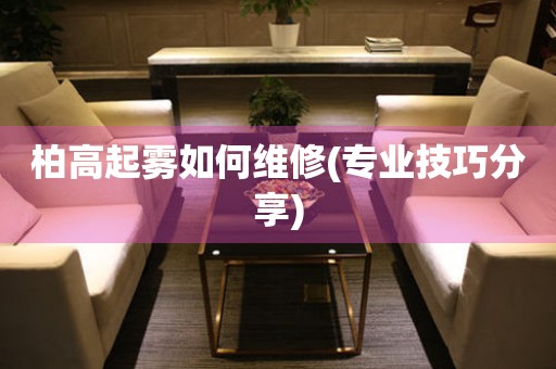 柏高起霧如何維修(專業技巧分享)