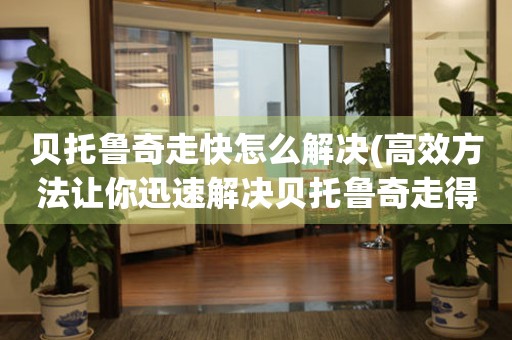 貝托魯奇走快怎么解決(高效方法讓你迅速解決貝托魯奇走得太快的問題)