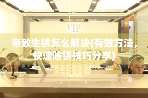 帝致生銹怎么解決(有效方法，快速除銹技巧分享)