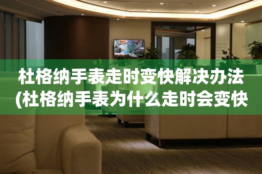 杜格納手表走時變快解決辦法(杜格納手表為什么走時會變快？如何解決杜格納手表走時變快的問題？)