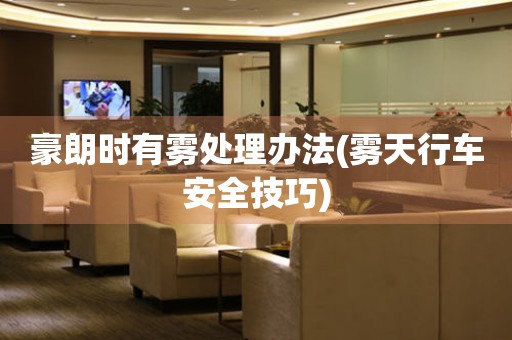 豪朗時有霧處理辦法(霧天行車安全技巧)