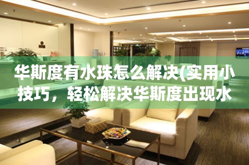 華斯度有水珠怎么解決(實用小技巧，輕松解決華斯度出現水珠問題)