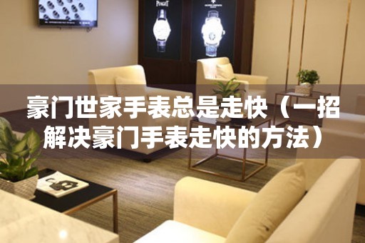 豪門世家手表總是走快（一招解決豪門手表走快的方法）