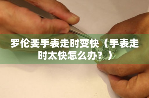 羅倫斐手表走時變快（手表走時太快怎么辦？）