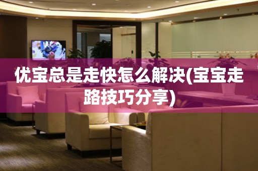 優寶總是走快怎么解決(寶寶走路技巧分享)