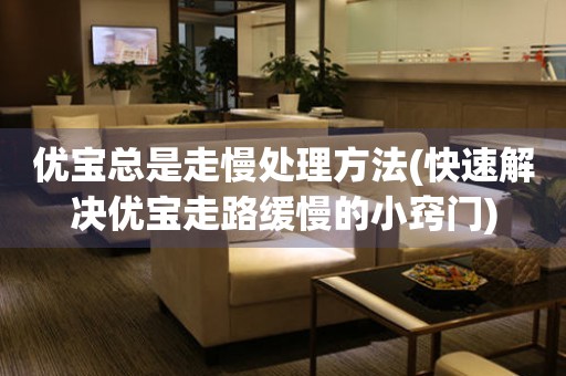 優寶總是走慢處理方法(快速解決優寶走路緩慢的小竅門)