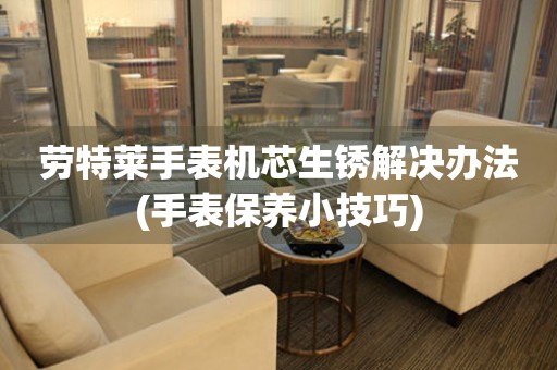 勞特萊手表機芯生銹解決辦法(手表保養小技巧)