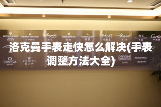 洛克曼手表走快怎么解決(手表調整方法大全)