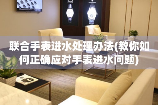 聯(lián)合手表進(jìn)水處理辦法(教你如何正確應(yīng)對手表進(jìn)水問題)