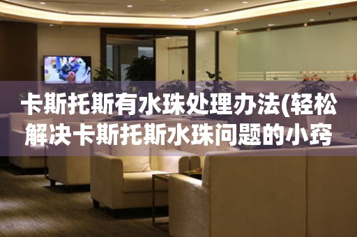 卡斯托斯有水珠處理辦法(輕松解決卡斯托斯水珠問題的小竅門)