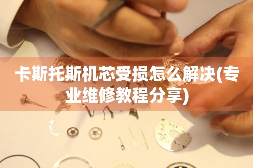 卡斯托斯機芯受損怎么解決(專業維修教程分享)